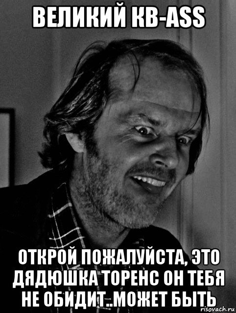 великий кв-ass открой пожалуйста, это дядюшка торенс он тебя не обидит..может быть