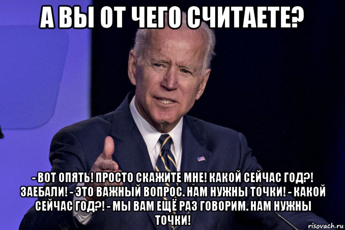 а вы от чего считаете? - вот опять! просто скажите мне! какой сейчас год?! заебали! - это важный вопрос. нам нужны точки! - какой сейчас год?! - мы вам ещё раз говорим. нам нужны точки!, Мем Joe Biden
