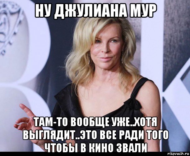 ну джулиана мур там-то вообще уже..хотя выглядит..это все ради того чтобы в кино звали, Мем Kim Basinger