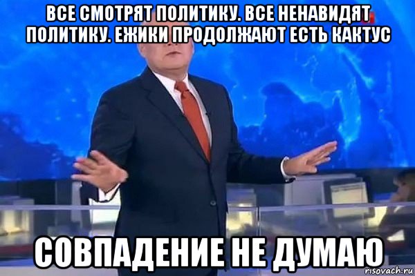 все смотрят политику. все ненавидят политику. ежики продолжают есть кактус совпадение не думаю