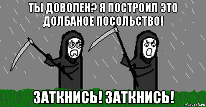 ты доволен? я построил это долбаное посольство! заткнись! заткнись!