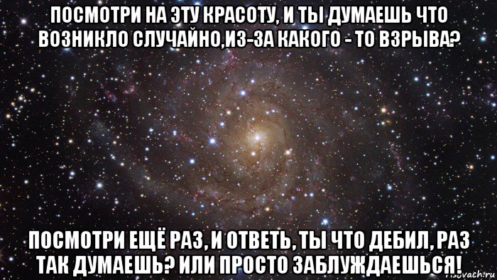 посмотри на эту красоту, и ты думаешь что возникло случайно,из-за какого - то взрыва? посмотри ещё раз, и ответь, ты что дебил, раз так думаешь? или просто заблуждаешься!