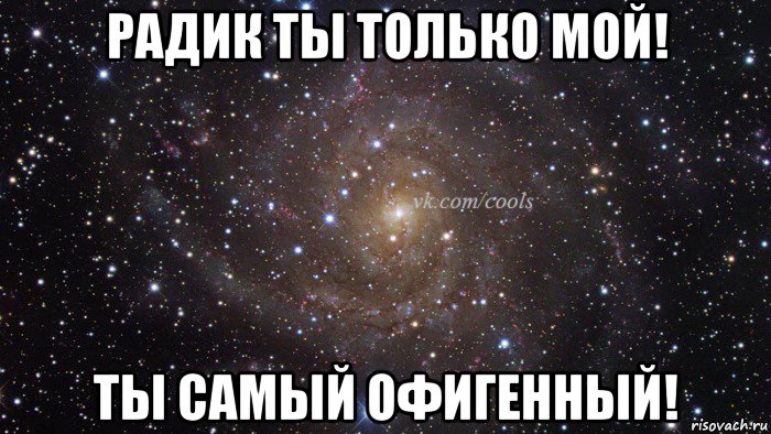 радик ты только мой! ты самый офигенный!
