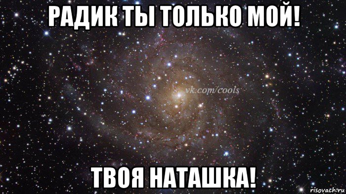 радик ты только мой! твоя наташка!