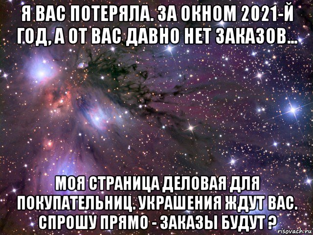 я вас потеряла. за окном 2021-й год, а от вас давно нет заказов... моя страница деловая для покупательниц. украшения ждут вас. спрошу прямо - заказы будут ?, Мем Космос