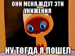 они меня ждут эти унижения ну тогда я пошел