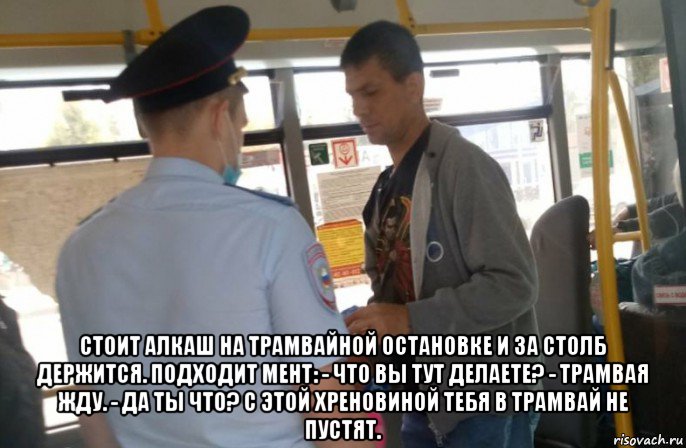  стоит алкаш на трамвайной остановке и за столб держится. подходит мент: - что вы тут делаете? - трамвая жду. - да ты что? с этой хреновиной тебя в трамвай не пустят., Мем Ковид