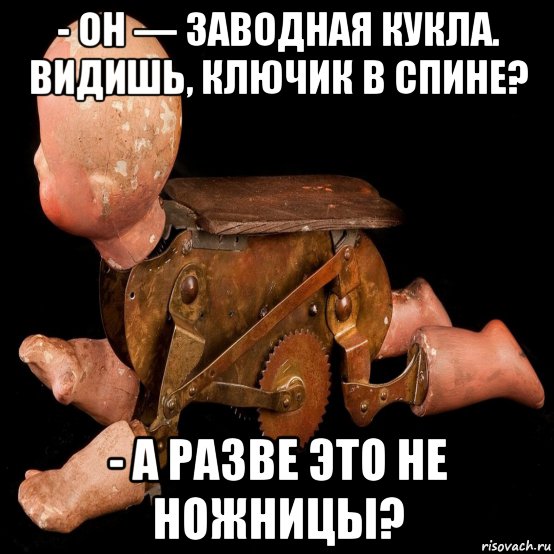 - он — заводная кукла. видишь, ключик в спине? - а разве это не ножницы?, Мем La pupi
