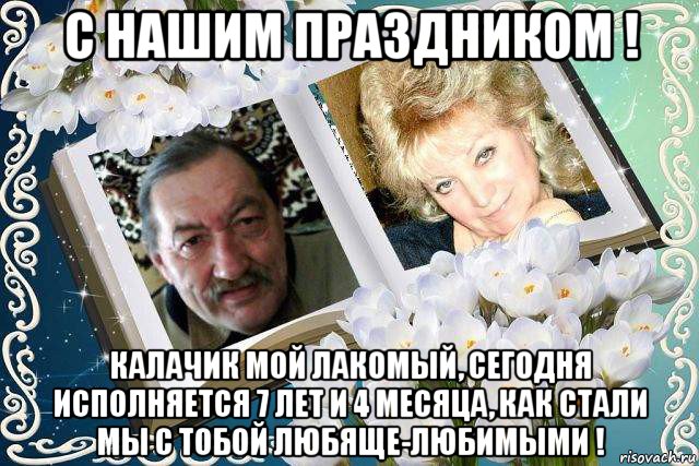 с нашим праздником ! калачик мой лакомый, сегодня исполняется 7 лет и 4 месяца, как стали мы с тобой любяще-любимыми !, Мем ЛИЛИИ