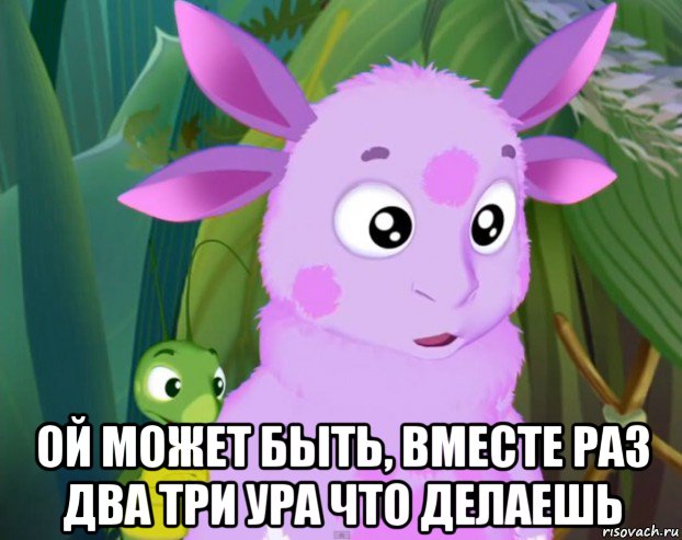  ой может быть, вместе раз два три ура что делаешь
