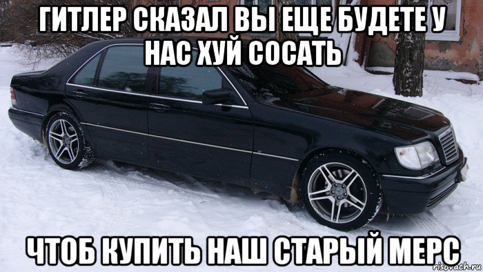 гитлер сказал вы еще будете у нас хуй сосать чтоб купить наш старый мерс, Мем Мерс 140 тюнинг