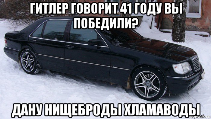 гитлер говорит 41 году вы победили? дану нищеброды хламаводы, Мем Мерс 140 тюнинг