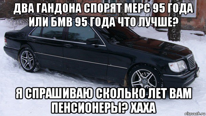 два гандона спорят мерс 95 года или бмв 95 года что лучше? я спрашиваю сколько лет вам пенсионеры? хаха, Мем Мерс 140 тюнинг