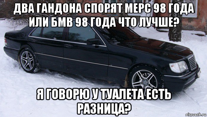 два гандона спорят мерс 98 года или бмв 98 года что лучше? я говорю у туалета есть разница?, Мем Мерс 140 тюнинг