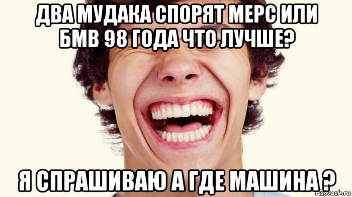 два мудака спорят мерс или бмв 98 года что лучше? я спрашиваю а где машина ?, Мем Мерс 90 года