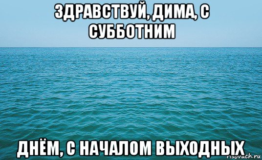 здравствуй, дима, с субботним днём, с началом выходных, Мем Море