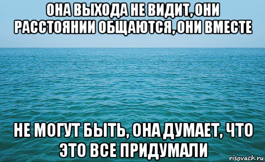 она выхода не видит, они расстоянии общаются, они вместе не могут быть, она думает, что это все придумали, Мем Море