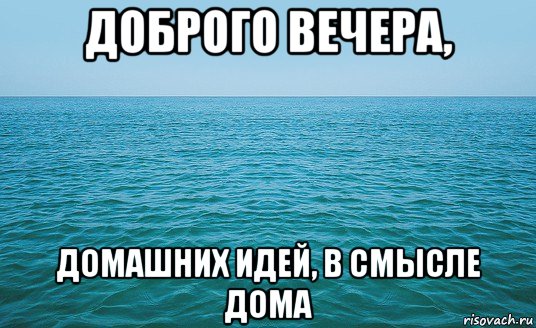 доброго вечера, домашних идей, в смысле дома, Мем Море