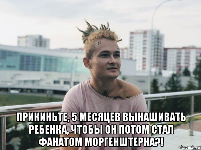  прикиньте, 5 месяцев вынашивать ребенка, чтобы он потом стал фанатом моргенштерна?!, Мем Моргенштерн