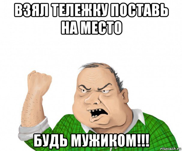 взял тележку поставь на место будь мужиком!!!