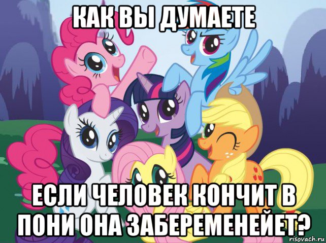 как вы думаете если человек кончит в пони она забеременейет?, Мем My little pony