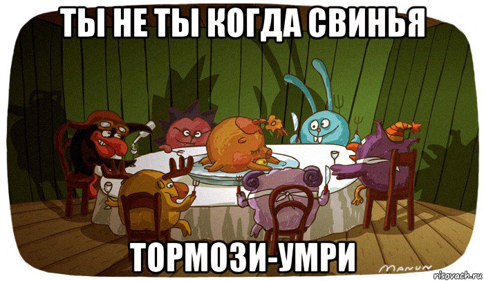 ты не ты когда свинья тормози-умри