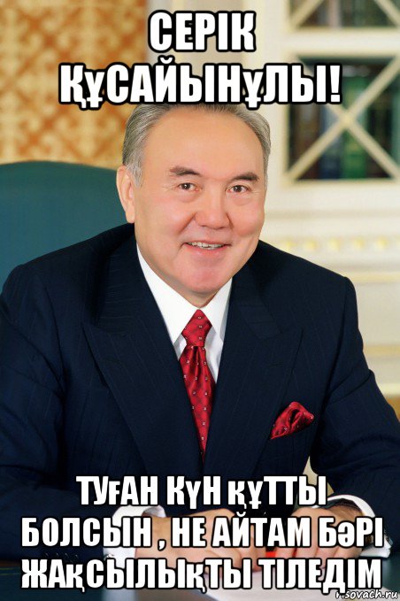 серік Құсайынұлы! туған күн құтты болсын , не айтам бәрі жақсылықты тіледім