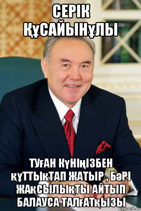серік Құсайынұлы туған күніңізбен құттықтап жатыр , бәрі жақсылықты айтып балауса талғатқызы
