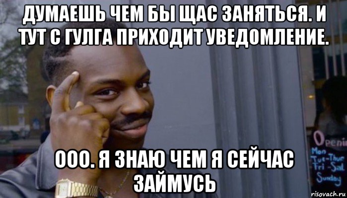 думаешь чем бы щас заняться. и тут с гулга приходит уведомление. ооо. я знаю чем я сейчас займусь, Мем Не делай не будет