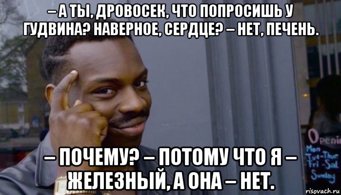 – а ты, дровосек, что попросишь у гудвина? наверное, сердце? – нет, печень. – почему? – потому что я – железный, а она – нет.