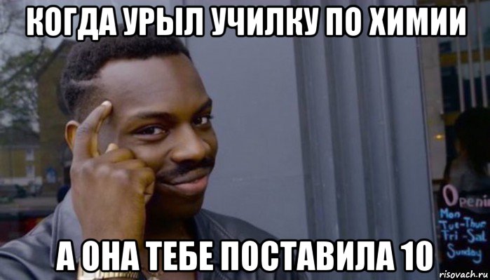 когда урыл училку по химии а она тебе поставила 10