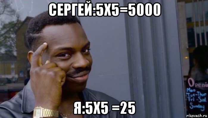 сергей:5x5=5000 я:5x5 =25