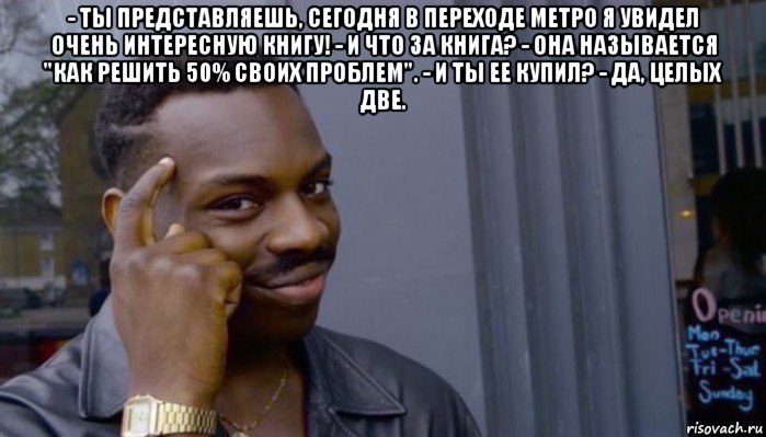 - ты представляешь, сегодня в переходе метро я увидел очень интересную книгу! - и что за книга? - она называется "как решить 50% своих проблем". - и ты ее купил? - да, целых две. , Мем Не делай не будет