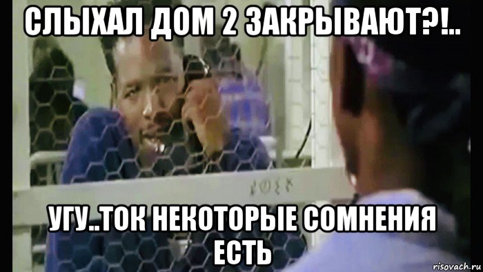 слыхал дом 2 закрывают?!.. угу..ток некоторые сомнения есть, Мем Не грози южному