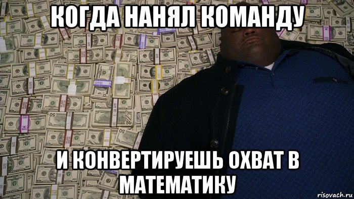 когда нанял команду и конвертируешь охват в математику