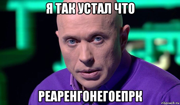 я так устал что реаренгонегоепрк