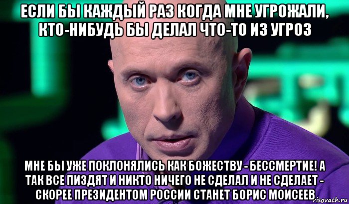 если бы каждый раз когда мне угрожали, кто-нибудь бы делал что-то из угроз мне бы уже поклонялись как божеству - бессмертие! а так все пиздят и никто ничего не сделал и не сделает - скорее президентом россии станет борис моисеев, Мем Необъяснимо но факт