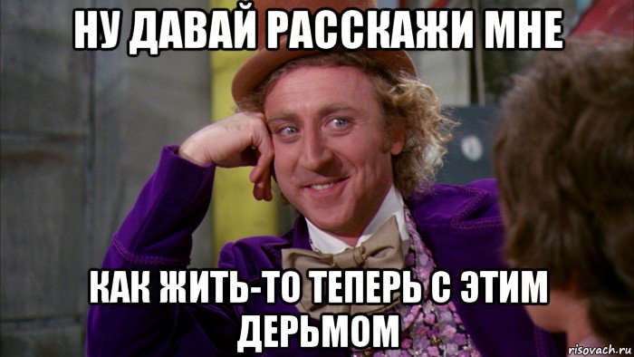 ну давай расскажи мне как жить-то теперь с этим дерьмом, Мем Ну давай расскажи (Вилли Вонка)