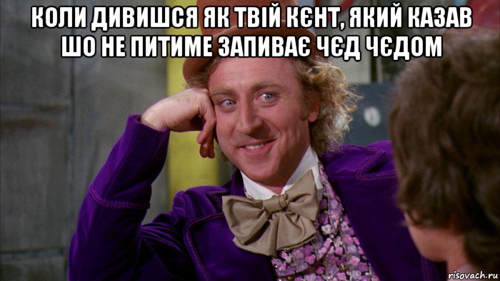 коли дивишся як твій кєнт, який казав шо не питиме запиває чєд чєдом 