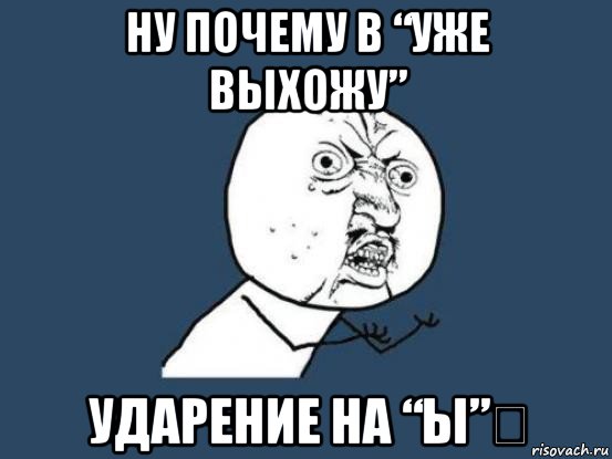 ну почему в “уже выхожу” ударение на “ы”？, Мем Ну почему