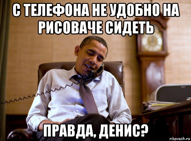 с телефона не удобно на рисоваче сидеть правда, денис?, Мем Обама
