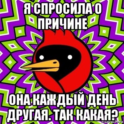 я спросила о причине она каждый день другая. так какая?