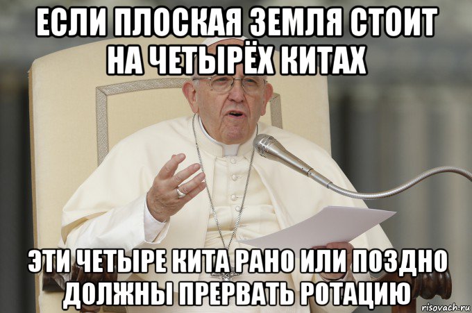 если плоская земля стоит на четырёх китах эти четыре кита рано или поздно должны прервать ротацию, Мем Папа Римский