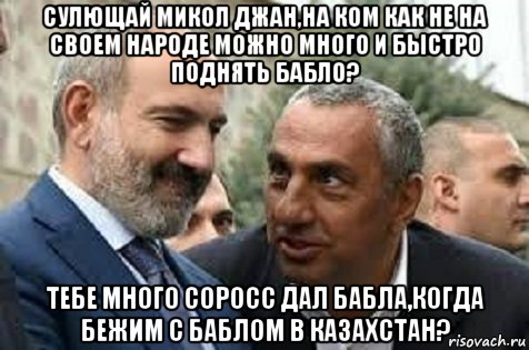 сулющай микол джан,на ком как не на своем народе можно много и быстро поднять бабло? тебе много соросс дал бабла,когда бежим с баблом в казахстан?, Мем Пашинян гётварян или в семье не без уродов