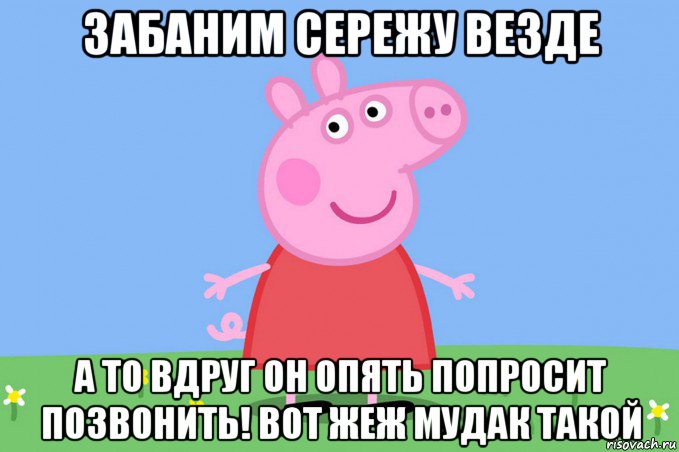 забаним сережу везде а то вдруг он опять попросит позвонить! вот жеж мудак такой, Мем Пеппа