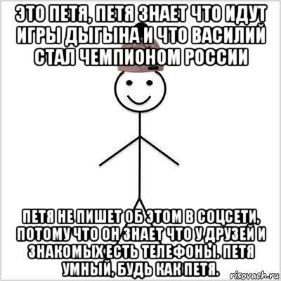это петя, петя знает что идут игры дыгына и что василий стал чемпионом россии петя не пишет об этом в соцсети, потому что он знает что у друзей и знакомых есть телефоны. петя умный, будь как петя.