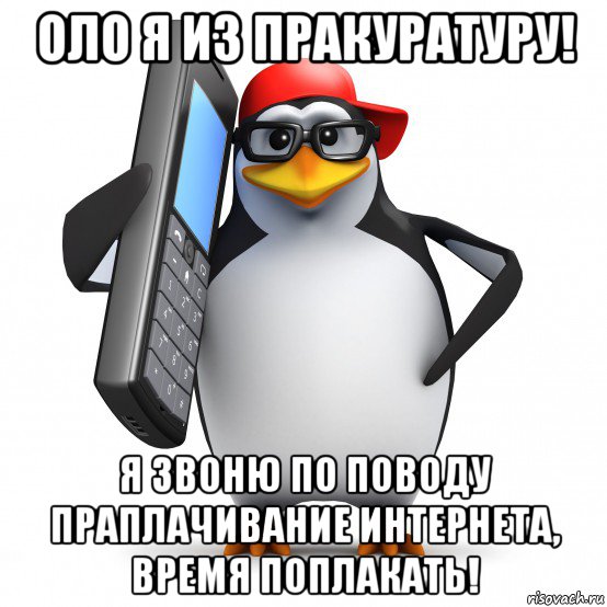 оло я из пракуратуру! я звоню по поводу праплачивание интернета, время поплакать!