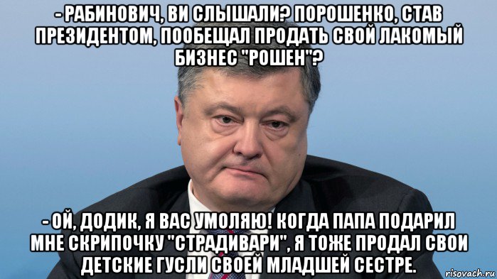- рабинович, ви слышали? порошенко, став президентом, пообещал продать свой лакомый бизнес "рошен"? - ой, додик, я вас умоляю! когда папа подарил мне скрипочку "страдивари", я тоже продал свои детские гусли своей младшей сестре., Мем Порох