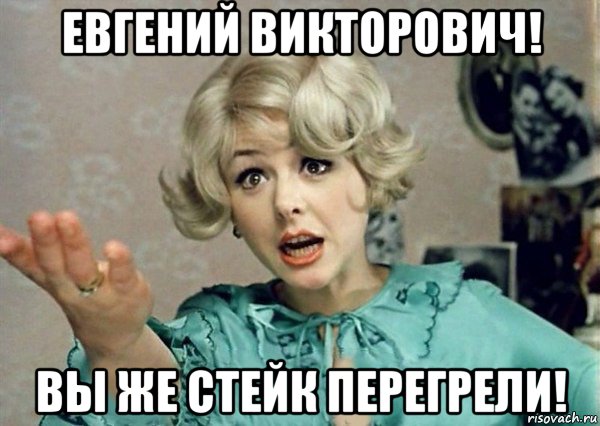 евгений викторович! вы же стейк перегрели!