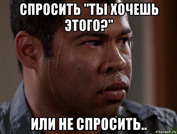 спросить "ты хочешь этого?" или не спросить..